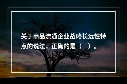 关于商品流通企业战略长远性特点的说法，正确的是（　）。