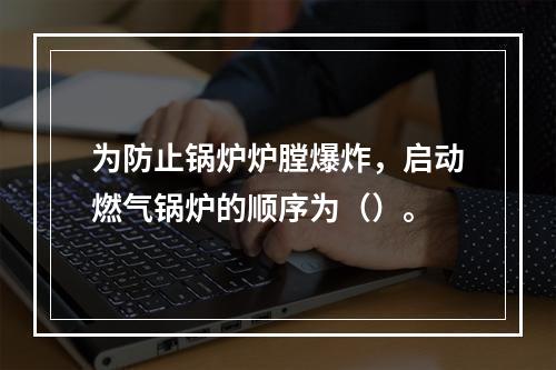 为防止锅炉炉膛爆炸，启动燃气锅炉的顺序为（）。