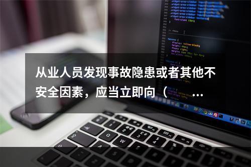 从业人员发现事故隐患或者其他不安全因素，应当立即向（　　）报