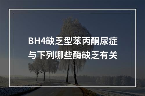 BH4缺乏型苯丙酮尿症与下列哪些酶缺乏有关