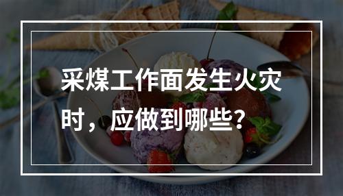 采煤工作面发生火灾时，应做到哪些？