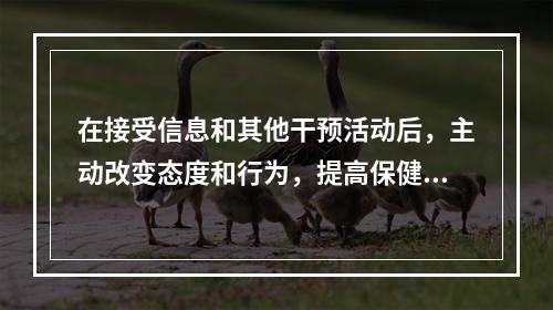 在接受信息和其他干预活动后，主动改变态度和行为，提高保健意识