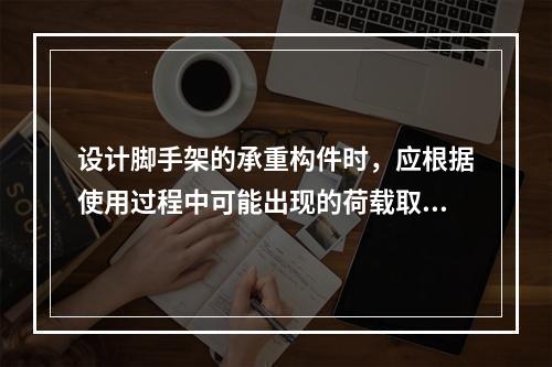 设计脚手架的承重构件时，应根据使用过程中可能出现的荷载取其最