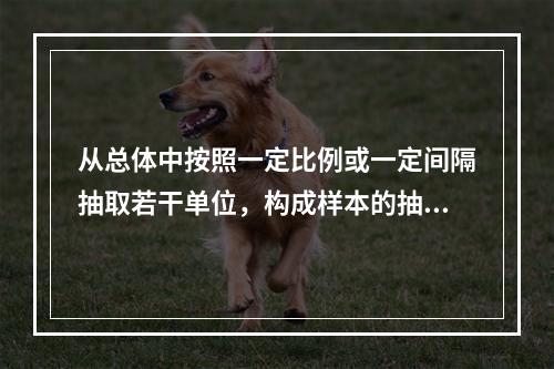 从总体中按照一定比例或一定间隔抽取若干单位，构成样本的抽样是