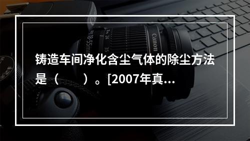 铸造车间净化含尘气体的除尘方法是（　　）。[2007年真题