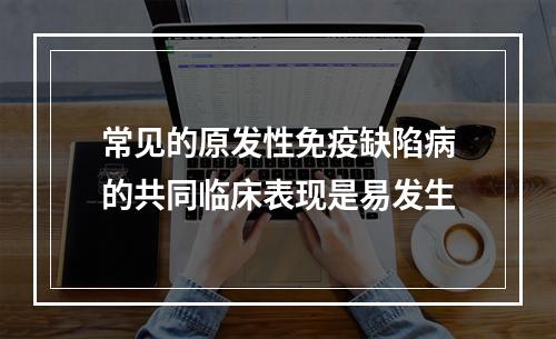 常见的原发性免疫缺陷病的共同临床表现是易发生