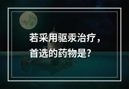 若采用驱汞治疗，首选的药物是?