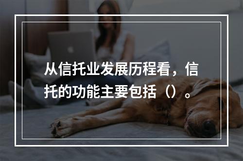 从信托业发展历程看，信托的功能主要包括（）。