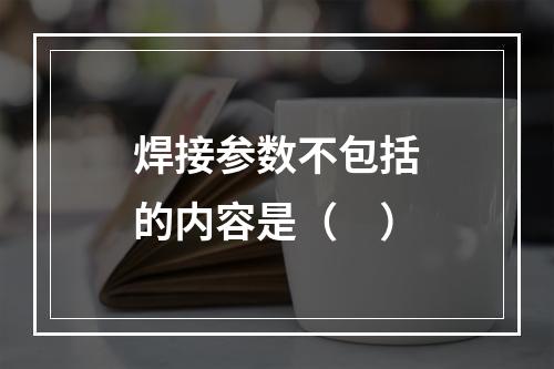 焊接参数不包括的内容是（　）