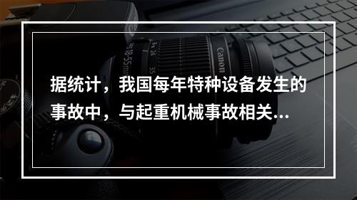 据统计，我国每年特种设备发生的事故中，与起重机械事故相关的达