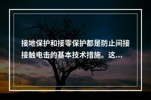 接地保护和接零保护都是防止间接接触电击的基本技术措施。这两种