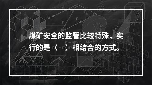 煤矿安全的监管比较特殊，实行的是（　）相结合的方式。