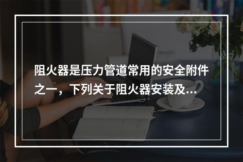 阻火器是压力管道常用的安全附件之一，下列关于阻火器安装及选用