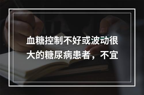 血糖控制不好或波动很大的糖尿病患者，不宜