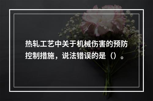 热轧工艺中关于机械伤害的预防控制措施，说法错误的是（）。