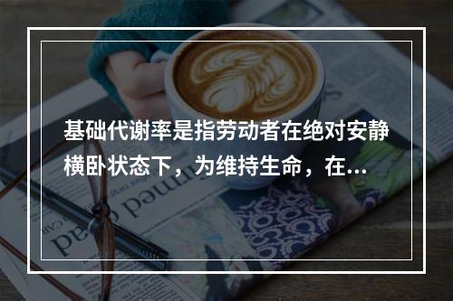 基础代谢率是指劳动者在绝对安静横卧状态下，为维持生命，在单位