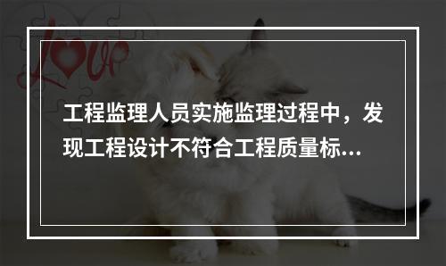 工程监理人员实施监理过程中，发现工程设计不符合工程质量标准