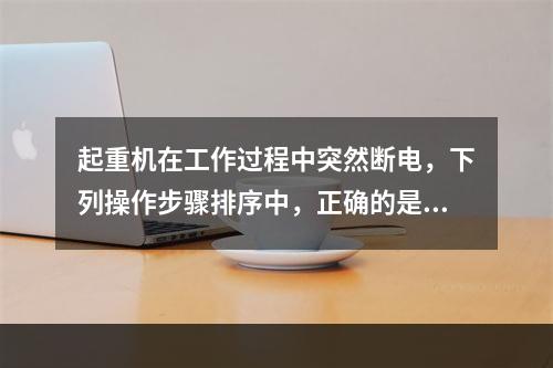 起重机在工作过程中突然断电，下列操作步骤排序中，正确的是（）