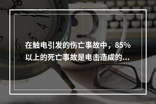 在触电引发的伤亡事故中，85%以上的死亡事故是电击造成的，电