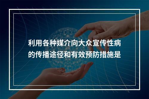 利用各种媒介向大众宣传性病的传播途径和有效预防措施是