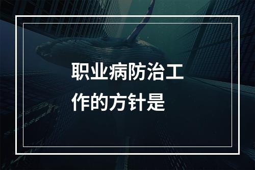 职业病防治工作的方针是