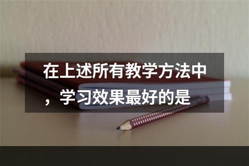 在上述所有教学方法中，学习效果最好的是