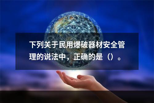 下列关于民用爆破器材安全管理的说法中，正确的是（）。