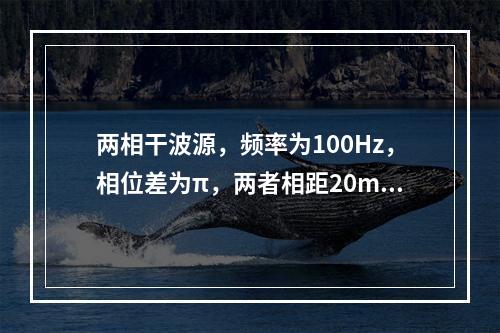 两相干波源，频率为100Hz，相位差为π，两者相距20m，