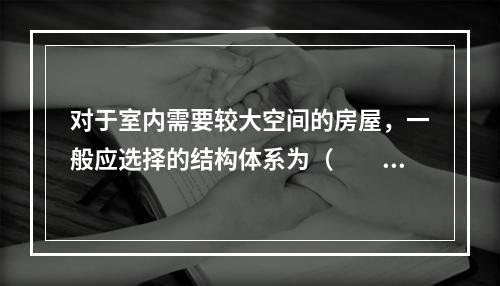 对于室内需要较大空间的房屋，一般应选择的结构体系为（　　）