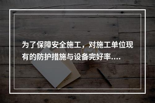 为了保障安全施工，对施工单位现有的防护措施与设备完好率.使用