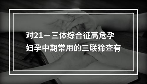 对21－三体综合征高危孕妇孕中期常用的三联筛查有