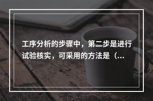 工序分析的步骤中，第二步是进行试验核实，可采用的方法是（　）