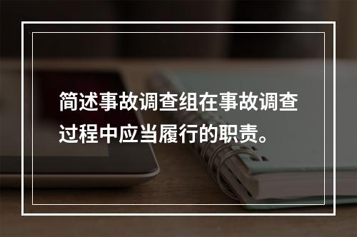 简述事故调查组在事故调查过程中应当履行的职责。