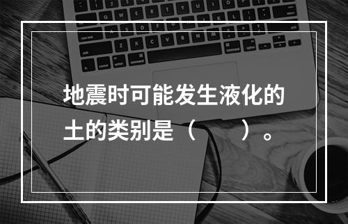 地震时可能发生液化的土的类别是（　　）。