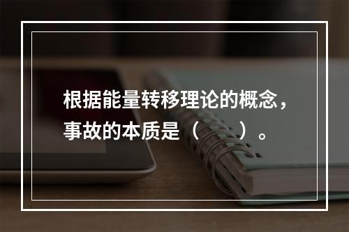 根据能量转移理论的概念，事故的本质是（　　）。