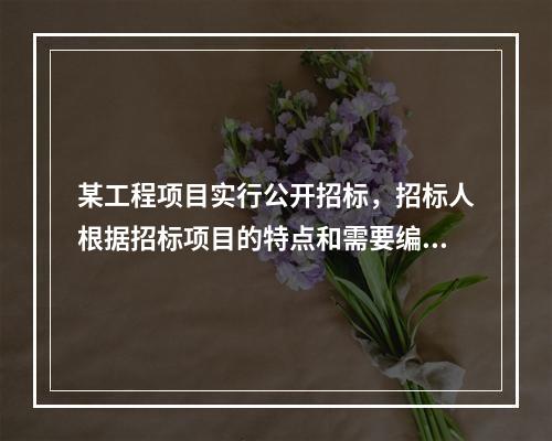 某工程项目实行公开招标，招标人根据招标项目的特点和需要编制