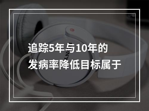 追踪5年与10年的发病率降低目标属于