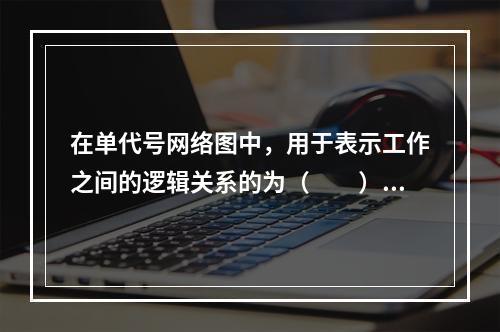 在单代号网络图中，用于表示工作之间的逻辑关系的为（　　）。