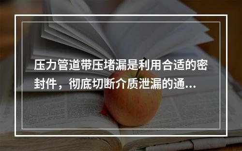 压力管道带压堵漏是利用合适的密封件，彻底切断介质泄漏的通道，