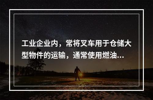 工业企业内，常将叉车用于仓储大型物件的运输，通常使用燃油机或