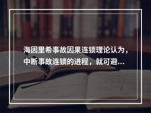 海因里希事故因果连锁理论认为，中断事故连锁的进程，就可避免