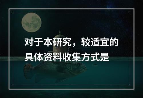 对于本研究，较适宜的具体资料收集方式是