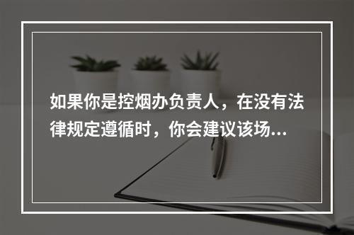 如果你是控烟办负责人，在没有法律规定遵循时，你会建议该场所设