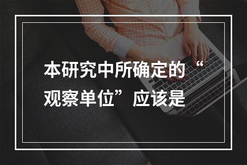 本研究中所确定的“观察单位”应该是