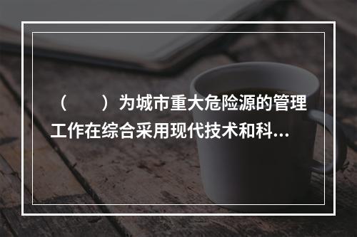 （　　）为城市重大危险源的管理工作在综合采用现代技术和科技