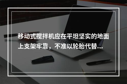 移动式搅拌机应在平坦坚实的地面上支架牢靠，不准以轮胎代替支