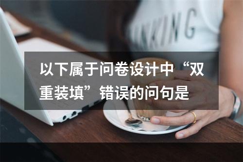 以下属于问卷设计中“双重装填”错误的问句是