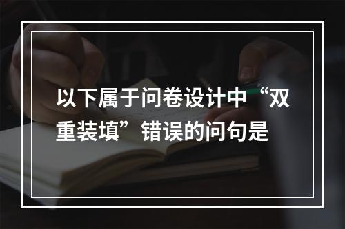 以下属于问卷设计中“双重装填”错误的问句是