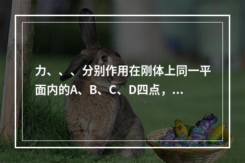 力、、、分别作用在刚体上同一平面内的A、B、C、D四点，各