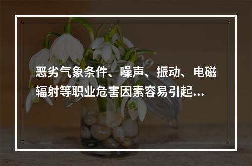 恶劣气象条件、噪声、振动、电磁辐射等职业危害因素容易引起各